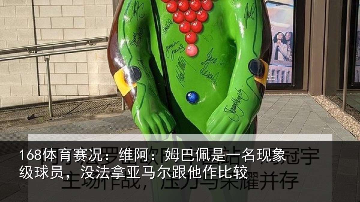 168体育赛况：维阿：姆巴佩是一名现象级球员，没法拿亚马尔跟他作比较