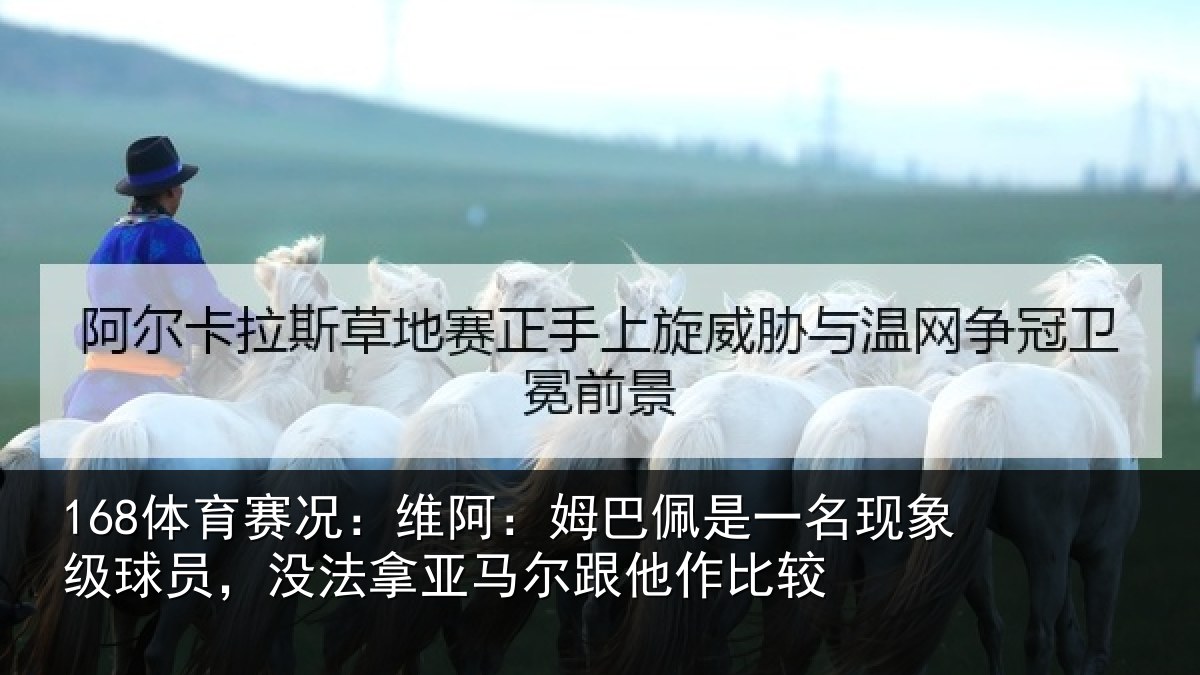 168体育赛况：维阿：姆巴佩是一名现象级球员，没法拿亚马尔跟他作比较