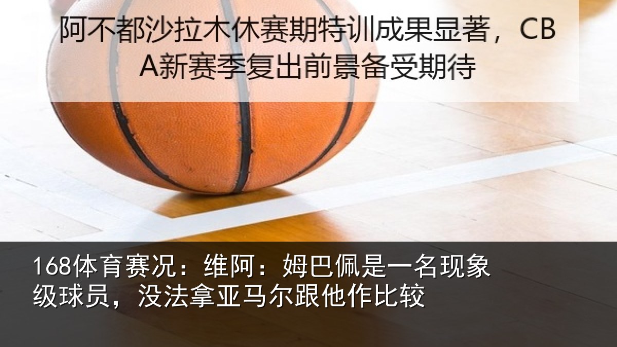 168体育赛况：维阿：姆巴佩是一名现象级球员，没法拿亚马尔跟他作比较