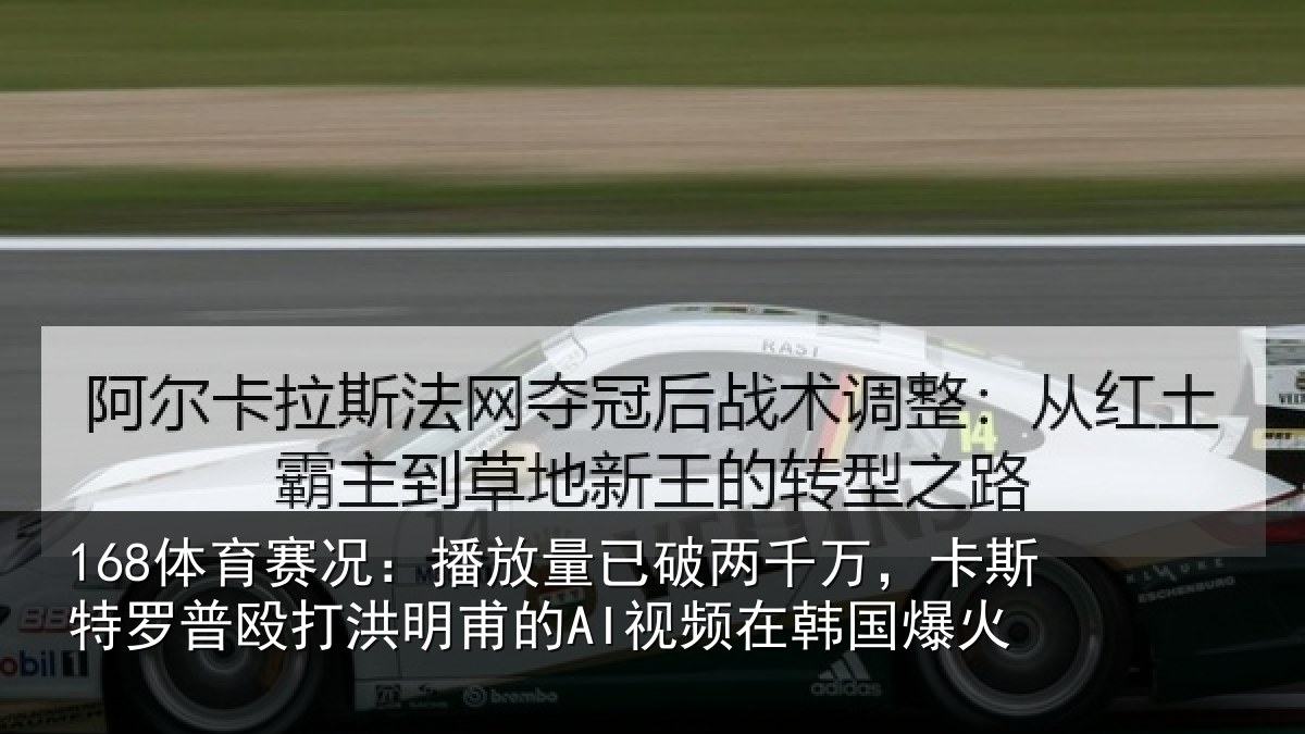 168体育赛况：播放量已破两千万，卡斯特罗普殴打洪明甫的AI视频在韩国爆火