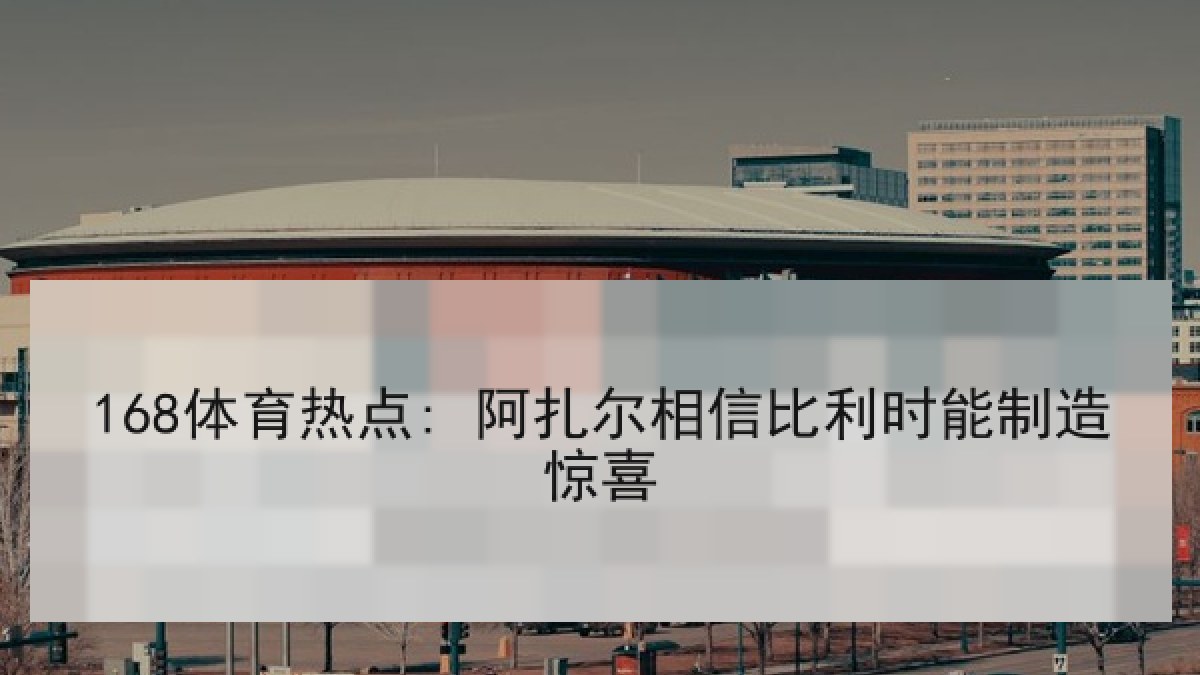 168体育热点: 阿扎尔相信比利时能制造惊喜 168体育热点: 阿扎尔相信比利时能制造惊喜