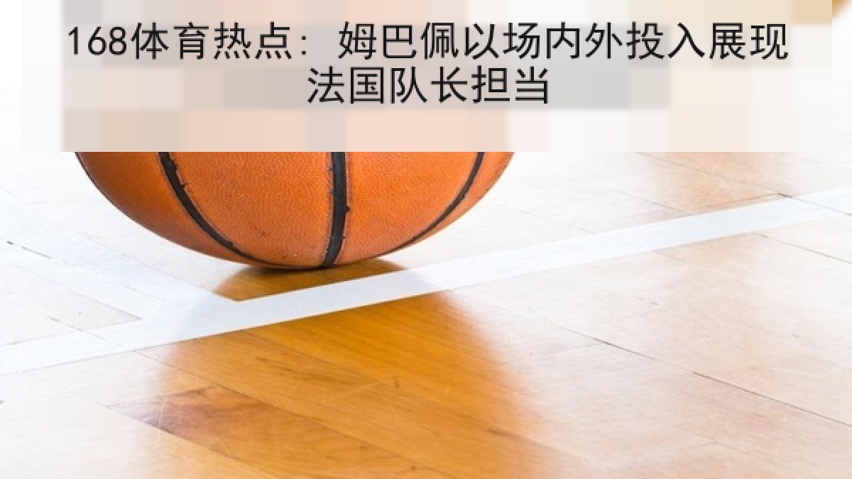 168体育热点: 姆巴佩以场内外投入展现法国队长担当