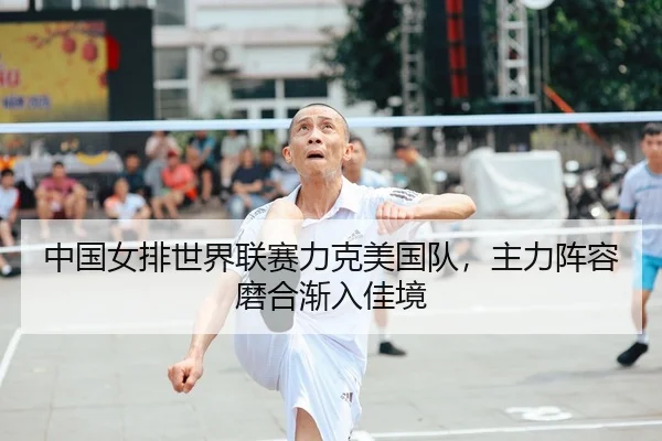 中国女排世界联赛力克美国队，主力阵容磨合渐入佳境