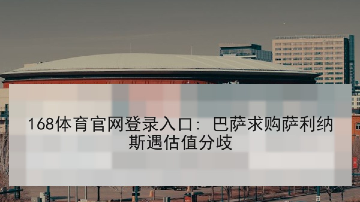 168体育官网登录入口: 巴萨求购萨利纳斯遇估值分歧 168体育官网登录入口: 巴萨求购萨利纳斯遇估值分歧