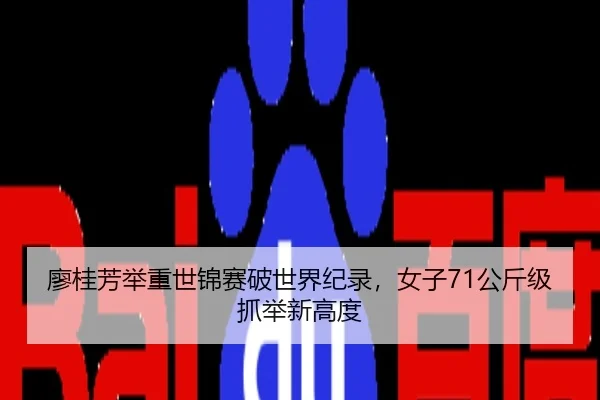 廖桂芳举重世锦赛破世界纪录，女子71公斤级抓举新高度