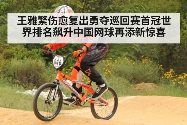 王雅繁伤愈复出勇夺巡回赛首冠世界排名飙升中国网球再添新惊喜