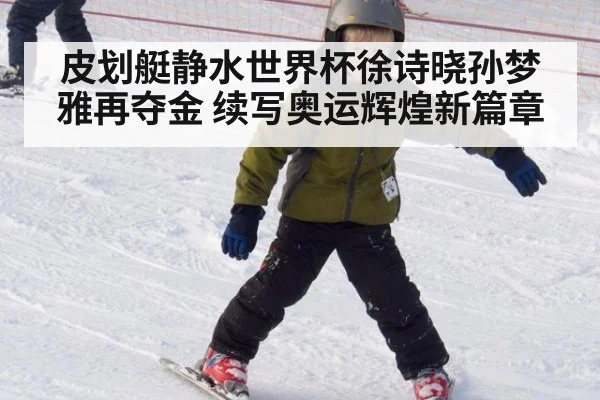 皮划艇静水世界杯徐诗晓孙梦雅再夺金 续写奥运辉煌新篇章