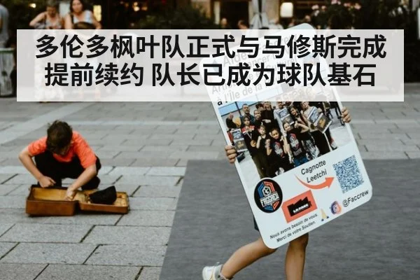 多伦多枫叶队正式与马修斯完成提前续约 队长已成为球队基石