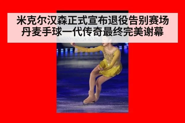 米克尔汉森正式宣布退役告别赛场 丹麦手球一代传奇最终完美谢幕
