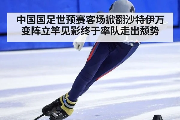 中国国足世预赛客场掀翻沙特伊万变阵立竿见影终于率队走出颓势